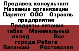 Продавец-консультант › Название организации ­ Паритет, ООО › Отрасль предприятия ­ Продукты питания, табак › Минимальный оклад ­ 28 000 - Все города Работа » Вакансии   . Ростовская обл.,Шахты г.
